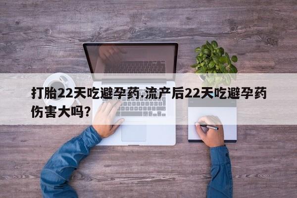 流产药叫什么名字微信怎么购买打胎22天吃避孕药.流产后22天吃避孕药伤害大吗？