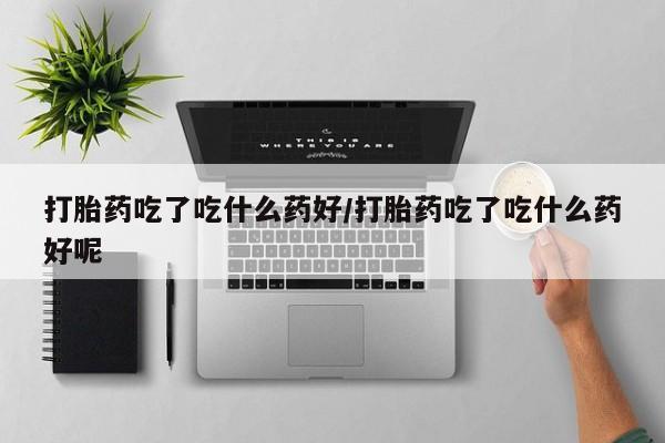 流产药叫什么名字微信怎么购买打胎药吃了吃什么药好/打胎药吃了吃什么药好呢