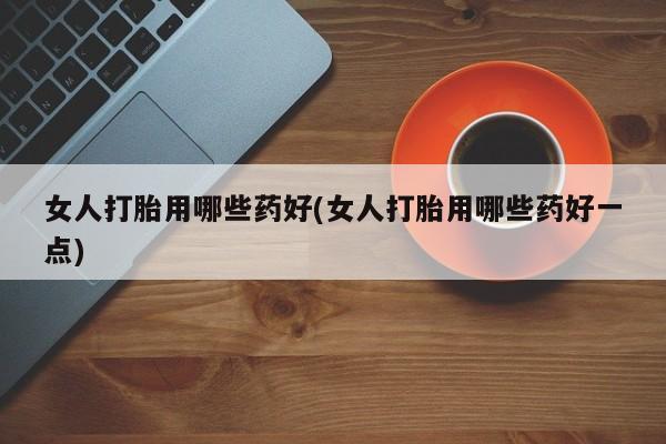 流产药叫什么名字微信怎么购买女人打胎用哪些药好(女人打胎用哪些药好一点)
