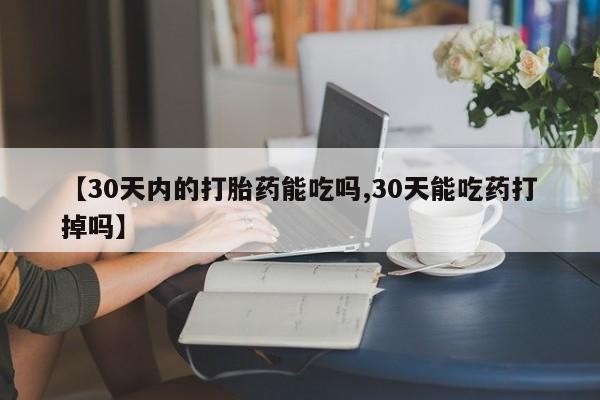 流产药叫什么名字微信怎么购买【30天内的打胎药能吃吗,30天能吃药打掉吗】