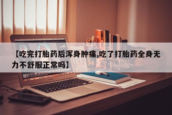 流产药叫什么名字微信怎么购买【吃完打胎药后浑身肿痛,吃了打胎药全身无力不舒服正常吗】