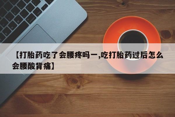 流产药叫什么名字微信怎么购买【打胎药吃了会腰疼吗一,吃打胎药过后怎么会腰酸背痛】