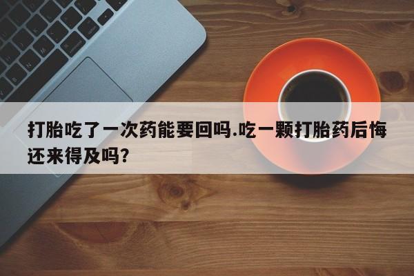 流产药叫什么名字微信怎么购买打胎吃了一次药能要回吗.吃一颗打胎药后悔还来得及吗？