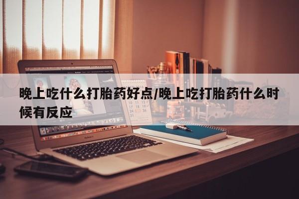 流产药叫什么名字微信怎么购买晚上吃什么打胎药好点/晚上吃打胎药什么时候有反应
