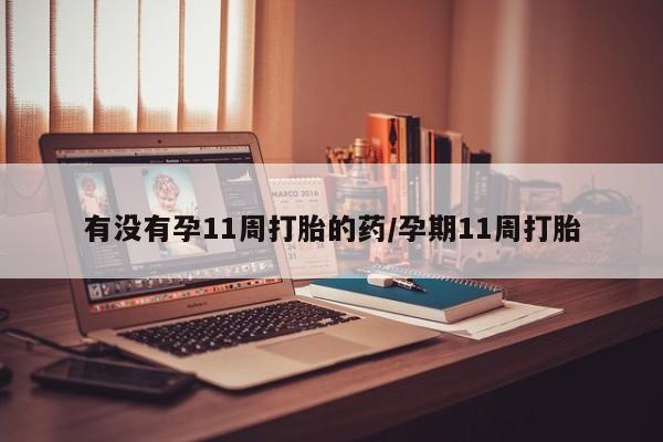 流产药叫什么名字微信怎么购买有没有孕11周打胎的药/孕期11周打胎