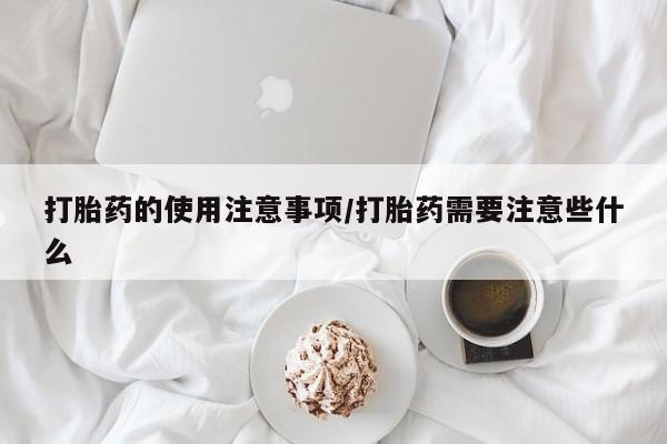 流产药叫什么名字微信怎么购买打胎药的使用注意事项/打胎药需要注意些什么