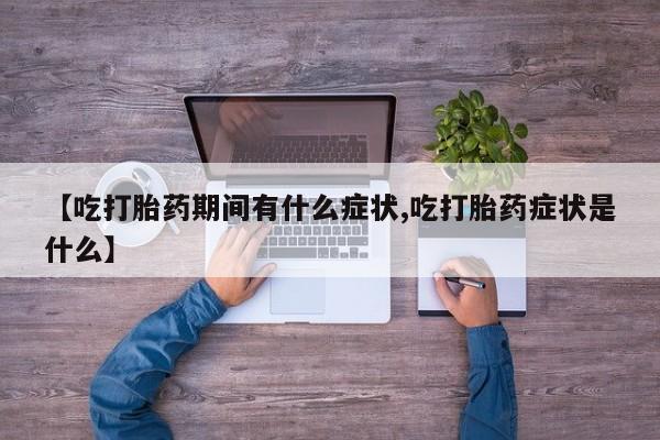 流产药叫什么名字微信怎么购买【吃打胎药期间有什么症状,吃打胎药症状是什么】
