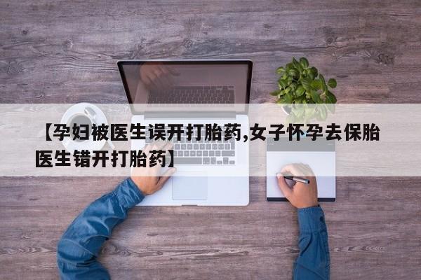 流产药叫什么名字微信怎么购买【孕妇被医生误开打胎药,女子怀孕去保胎 医生错开打胎药】