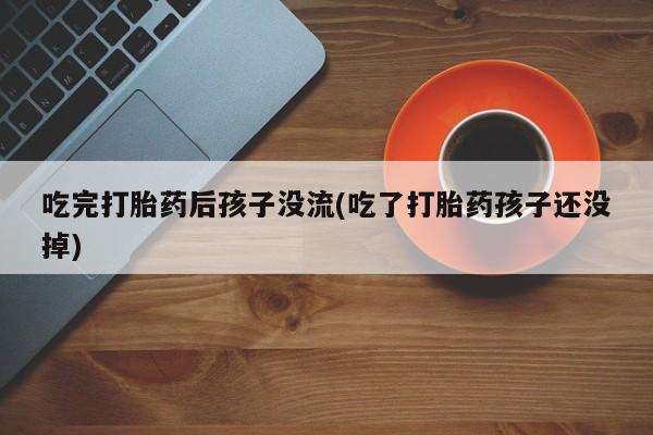 流产药叫什么名字微信怎么购买吃完打胎药后孩子没流(吃了打胎药孩子还没掉)