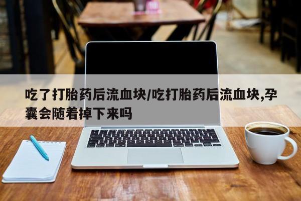 流产药叫什么名字微信怎么购买吃了打胎药后流血块/吃打胎药后流血块,孕囊会随着掉下来吗