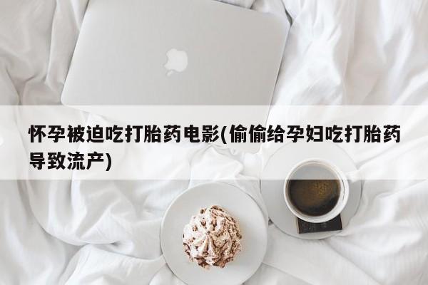 流产药叫什么名字微信怎么购买怀孕被迫吃打胎药电影(偷偷给孕妇吃打胎药导致流产)
