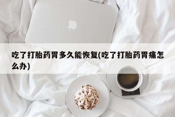 流产药叫什么名字微信怎么购买吃了打胎药胃多久能恢复(吃了打胎药胃痛怎么办)