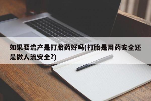 流产药叫什么名字微信怎么购买如果要流产是打胎药好吗(打胎是用药安全还是做人流安全?)