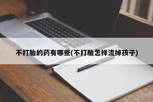 流产药叫什么名字微信怎么购买不打胎的药有哪些(不打胎怎样流掉孩子)