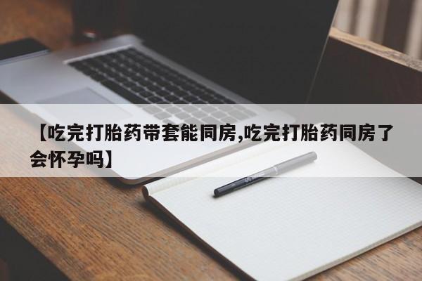 流产药叫什么名字微信怎么购买【吃完打胎药带套能同房,吃完打胎药同房了会怀孕吗】