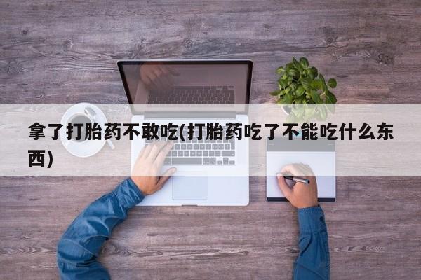 流产药叫什么名字微信怎么购买拿了打胎药不敢吃(打胎药吃了不能吃什么东西)