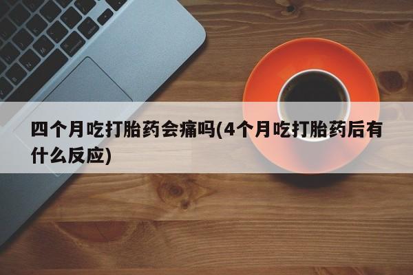 流产药叫什么名字微信怎么购买四个月吃打胎药会痛吗(4个月吃打胎药后有什么反应)