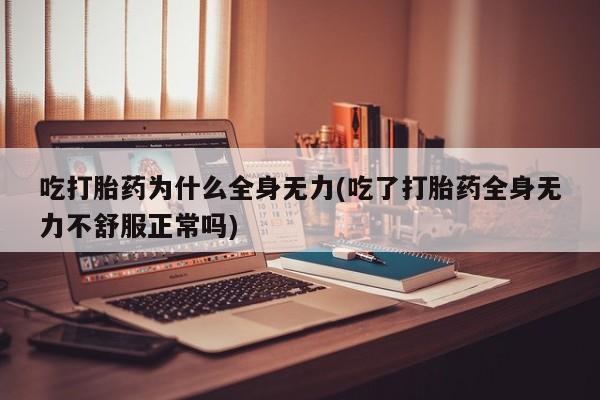 流产药叫什么名字微信怎么购买吃打胎药为什么全身无力(吃了打胎药全身无力不舒服正常吗)