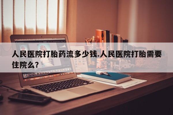 流产药叫什么名字微信怎么购买人民医院打胎药流多少钱.人民医院打胎需要住院么？