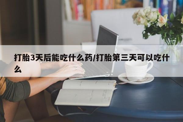 流产药叫什么名字微信怎么购买打胎3天后能吃什么药/打胎第三天可以吃什么