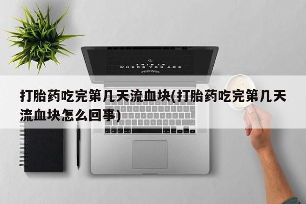 流产药叫什么名字微信怎么购买打胎药吃完第几天流血块(打胎药吃完第几天流血块怎么回事)