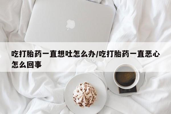 流产药叫什么名字微信怎么购买吃打胎药一直想吐怎么办/吃打胎药一直恶心怎么回事