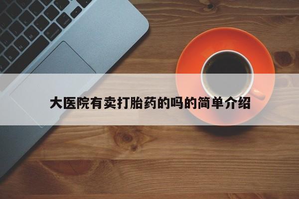 流产药叫什么名字微信怎么购买大医院有卖打胎药的吗的简单介绍