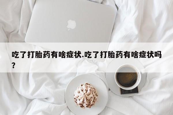流产药叫什么名字微信怎么购买吃了打胎药有啥症状.吃了打胎药有啥症状吗？