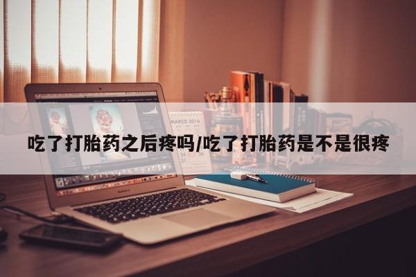 流产药叫什么名字微信怎么购买吃了打胎药之后疼吗/吃了打胎药是不是很疼