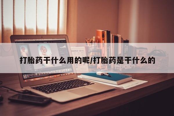 流产药叫什么名字微信怎么购买打胎药干什么用的呢/打胎药是干什么的