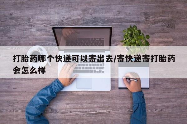 流产药叫什么名字微信怎么购买打胎药哪个快递可以寄出去/寄快递寄打胎药会怎么样