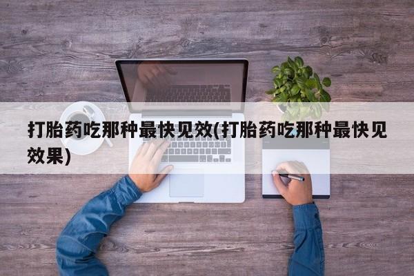 流产药叫什么名字微信怎么购买打胎药吃那种最快见效(打胎药吃那种最快见效果)