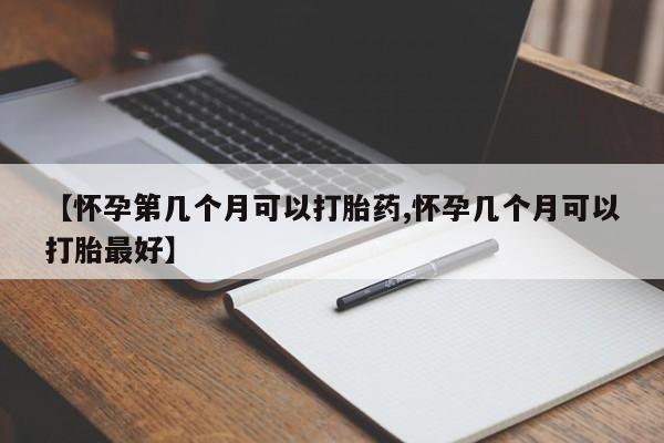 流产药叫什么名字微信怎么购买【怀孕第几个月可以打胎药,怀孕几个月可以打胎最好】