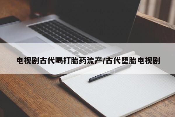 流产药叫什么名字微信怎么购买电视剧古代喝打胎药流产/古代堕胎电视剧