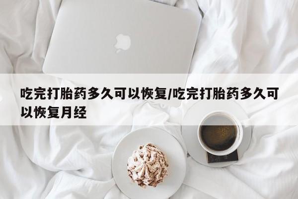 流产药叫什么名字微信怎么购买吃完打胎药多久可以恢复/吃完打胎药多久可以恢复月经