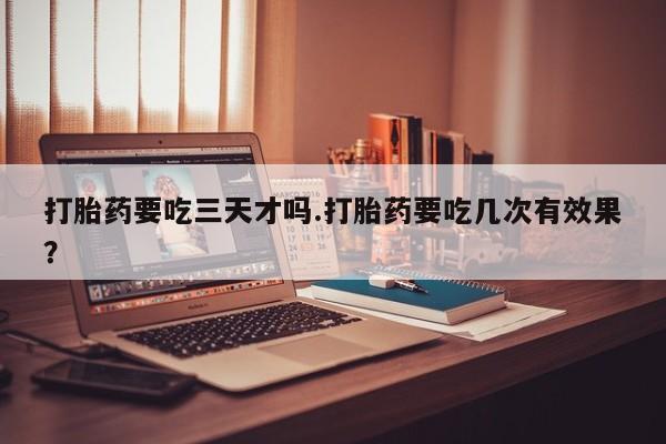 流产药叫什么名字微信怎么购买打胎药要吃三天才吗.打胎药要吃几次有效果？