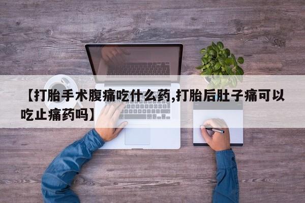 流产药叫什么名字微信怎么购买【打胎手术腹痛吃什么药,打胎后肚子痛可以吃止痛药吗】