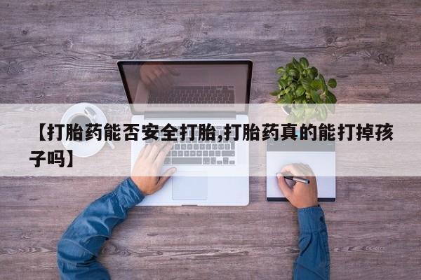 流产药叫什么名字微信怎么购买【打胎药能否安全打胎,打胎药真的能打掉孩子吗】