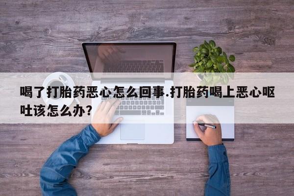 流产药叫什么名字微信怎么购买喝了打胎药恶心怎么回事.打胎药喝上恶心呕吐该怎么办？