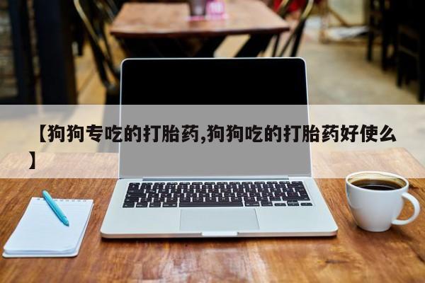 流产药叫什么名字微信怎么购买【狗狗专吃的打胎药,狗狗吃的打胎药好使么】