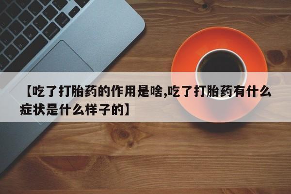 流产药叫什么名字微信怎么购买【吃了打胎药的作用是啥,吃了打胎药有什么症状是什么样子的】