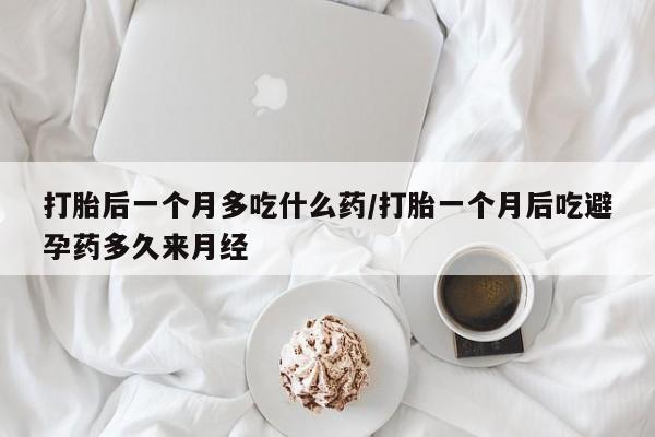 流产药叫什么名字微信怎么购买打胎后一个月多吃什么药/打胎一个月后吃避孕药多久来月经