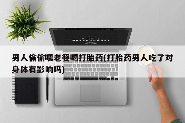 流产药叫什么名字微信怎么购买男人偷偷喂老婆喝打胎药(打胎药男人吃了对身体有影响吗)