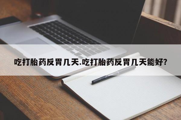 流产药叫什么名字微信怎么购买吃打胎药反胃几天.吃打胎药反胃几天能好？