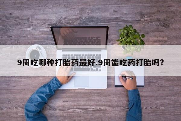 流产药叫什么名字微信怎么购买9周吃哪种打胎药最好.9周能吃药打胎吗？