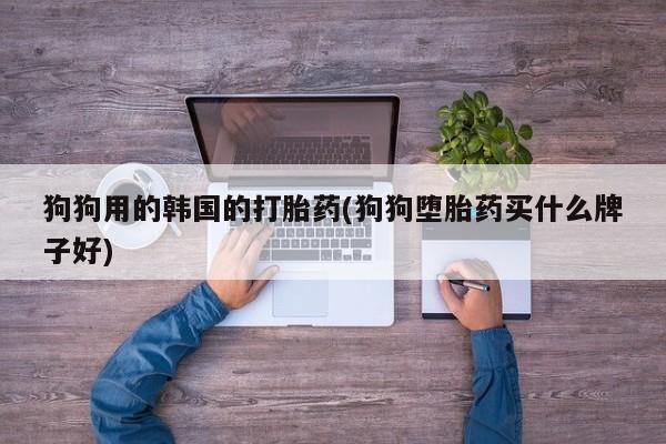流产药叫什么名字微信怎么购买狗狗用的韩国的打胎药(狗狗堕胎药买什么牌子好)