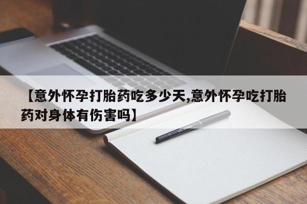 流产药叫什么名字微信怎么购买【意外怀孕打胎药吃多少天,意外怀孕吃打胎药对身体有伤害吗】