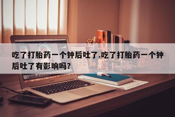 流产药叫什么名字微信怎么购买吃了打胎药一个钟后吐了.吃了打胎药一个钟后吐了有影响吗？