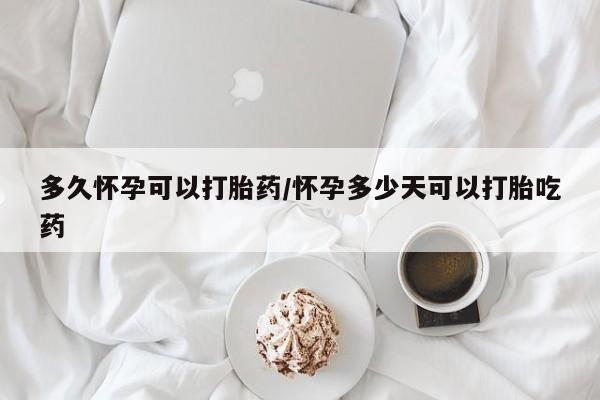 流产药叫什么名字微信怎么购买多久怀孕可以打胎药/怀孕多少天可以打胎吃药