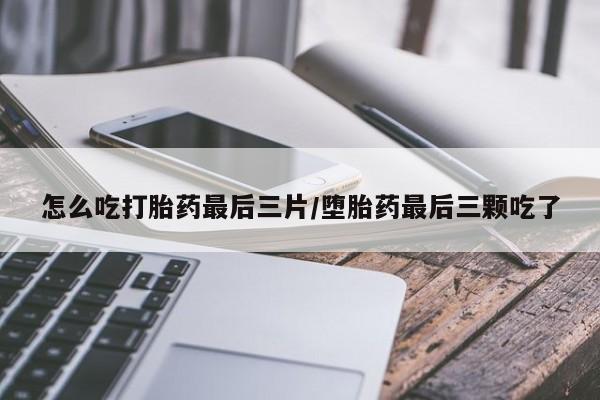 流产药叫什么名字微信怎么购买怎么吃打胎药最后三片/堕胎药最后三颗吃了